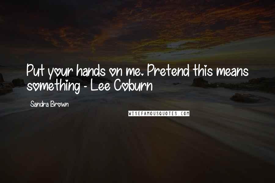 Sandra Brown Quotes: Put your hands on me. Pretend this means something - Lee Coburn