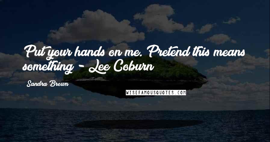 Sandra Brown Quotes: Put your hands on me. Pretend this means something - Lee Coburn