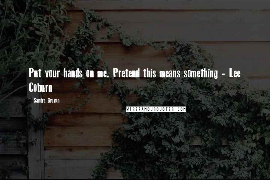 Sandra Brown Quotes: Put your hands on me. Pretend this means something - Lee Coburn