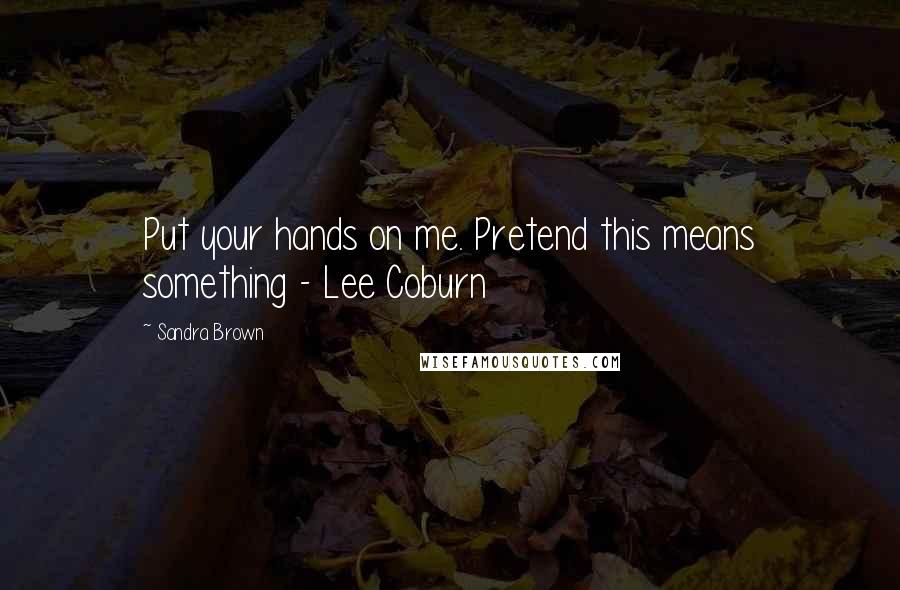 Sandra Brown Quotes: Put your hands on me. Pretend this means something - Lee Coburn