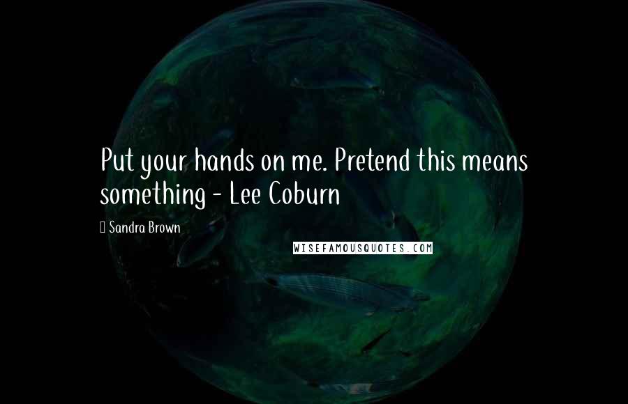 Sandra Brown Quotes: Put your hands on me. Pretend this means something - Lee Coburn