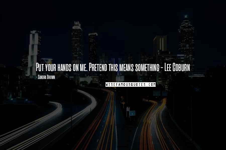 Sandra Brown Quotes: Put your hands on me. Pretend this means something - Lee Coburn