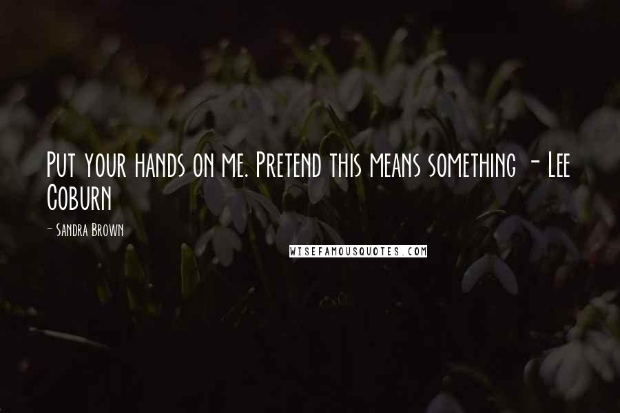 Sandra Brown Quotes: Put your hands on me. Pretend this means something - Lee Coburn