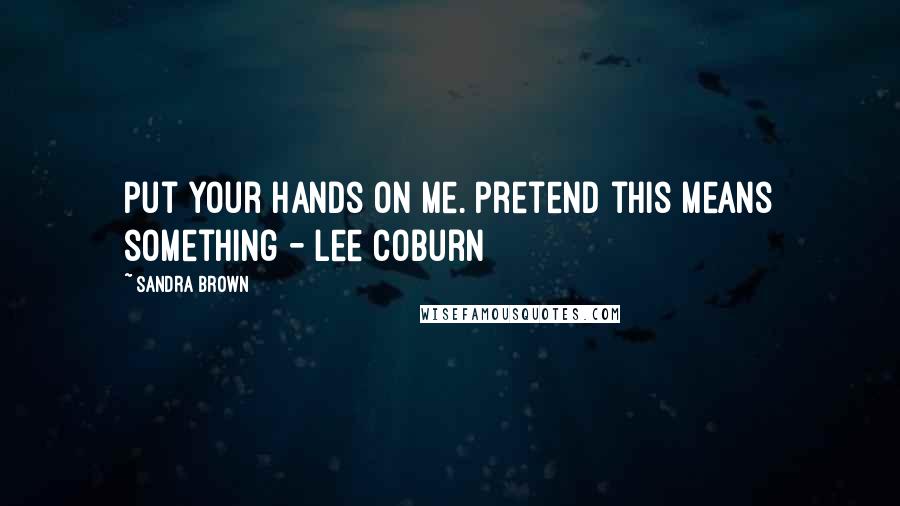 Sandra Brown Quotes: Put your hands on me. Pretend this means something - Lee Coburn