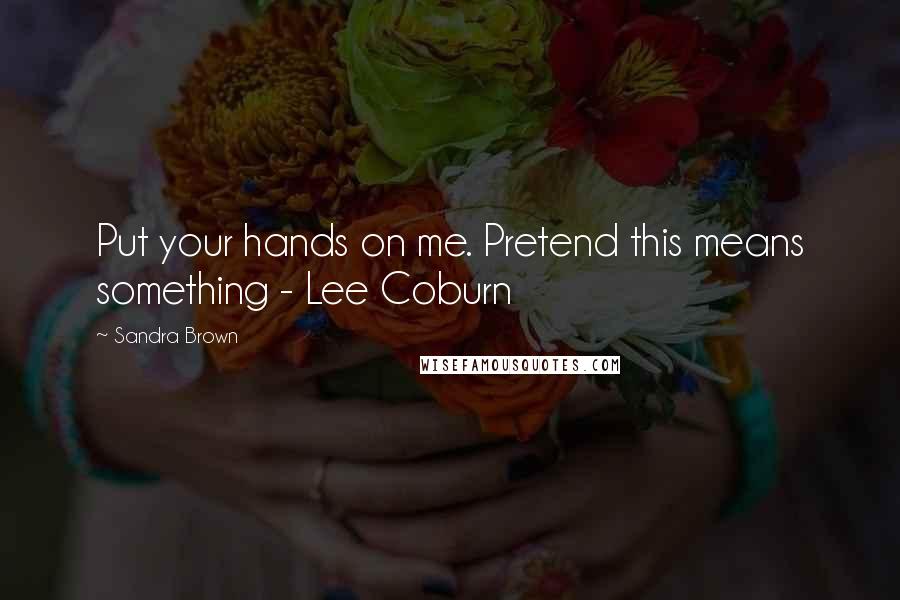 Sandra Brown Quotes: Put your hands on me. Pretend this means something - Lee Coburn