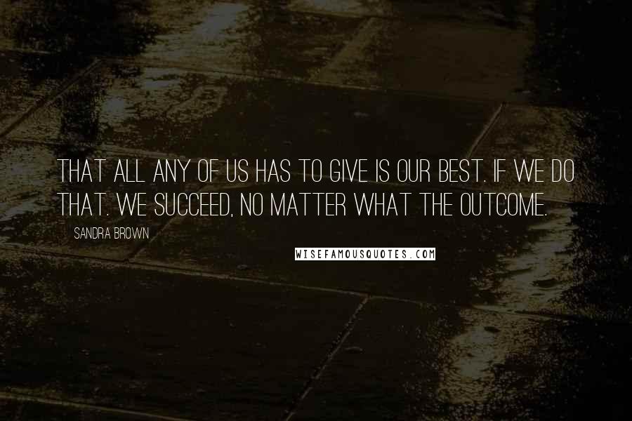 Sandra Brown Quotes: That all any of us has to give is our best. if we do that. we succeed, no matter what the outcome.