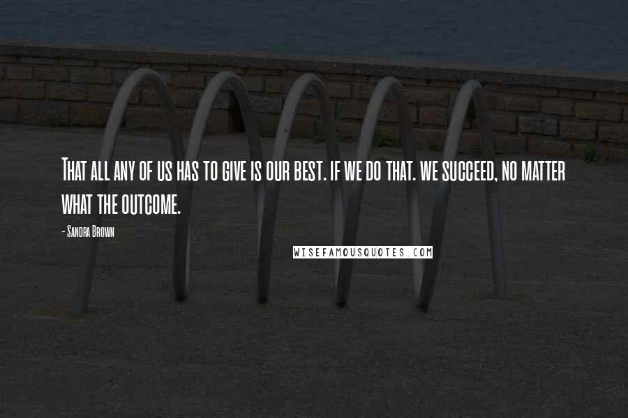 Sandra Brown Quotes: That all any of us has to give is our best. if we do that. we succeed, no matter what the outcome.