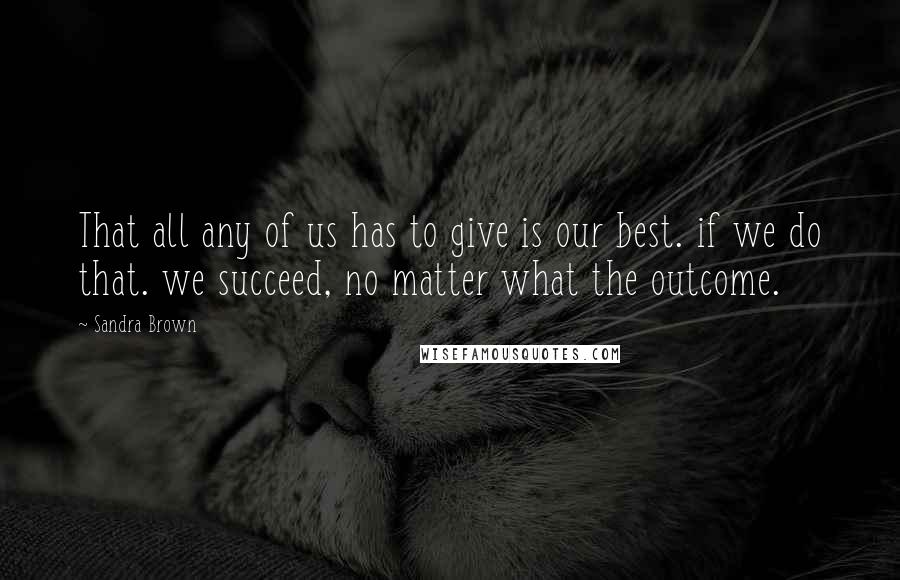 Sandra Brown Quotes: That all any of us has to give is our best. if we do that. we succeed, no matter what the outcome.