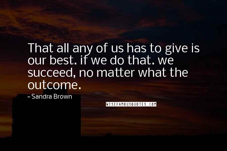 Sandra Brown Quotes: That all any of us has to give is our best. if we do that. we succeed, no matter what the outcome.