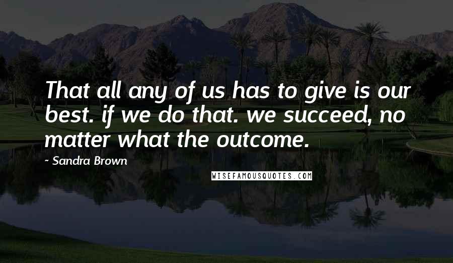 Sandra Brown Quotes: That all any of us has to give is our best. if we do that. we succeed, no matter what the outcome.