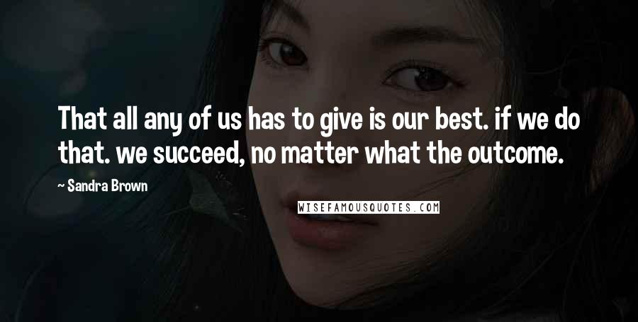 Sandra Brown Quotes: That all any of us has to give is our best. if we do that. we succeed, no matter what the outcome.