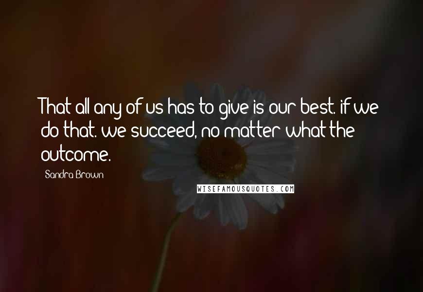 Sandra Brown Quotes: That all any of us has to give is our best. if we do that. we succeed, no matter what the outcome.