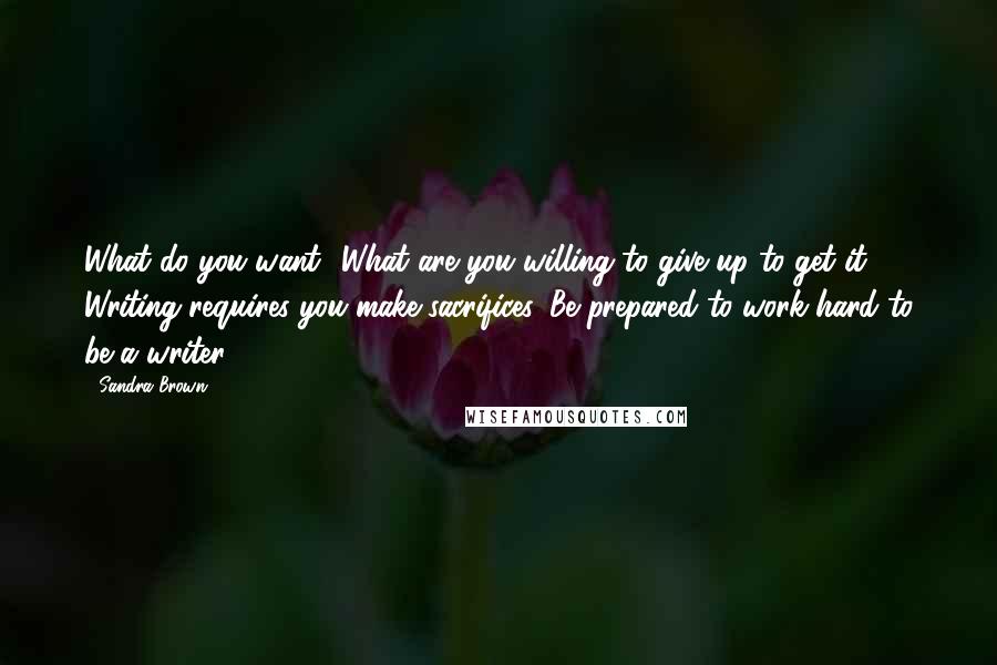 Sandra Brown Quotes: What do you want? What are you willing to give up to get it? Writing requires you make sacrifices. Be prepared to work hard to be a writer.