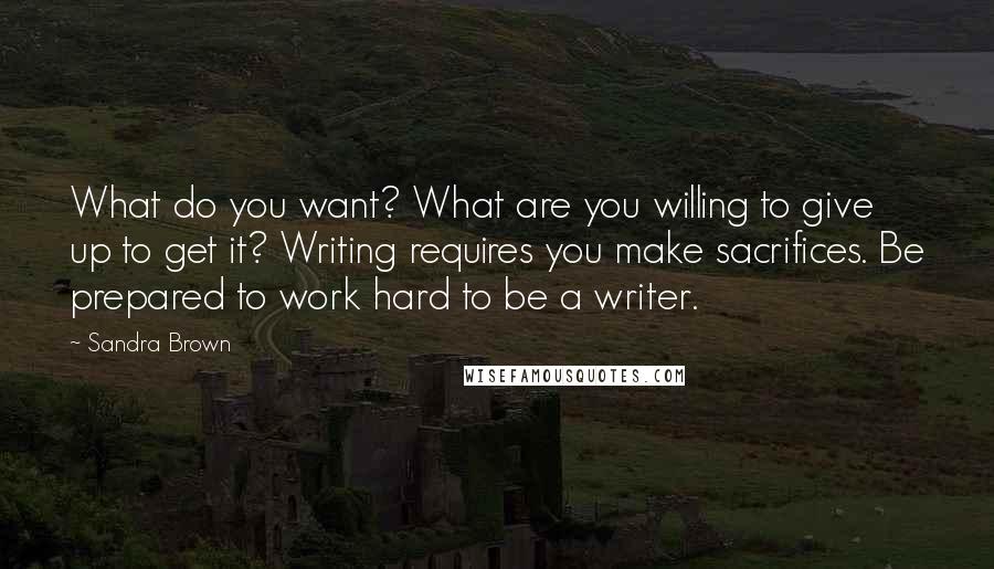 Sandra Brown Quotes: What do you want? What are you willing to give up to get it? Writing requires you make sacrifices. Be prepared to work hard to be a writer.