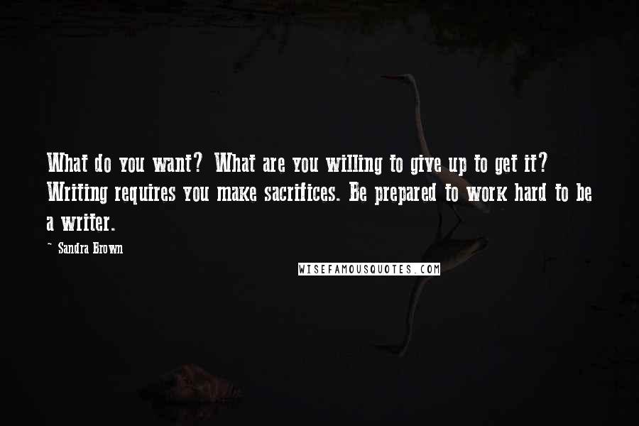 Sandra Brown Quotes: What do you want? What are you willing to give up to get it? Writing requires you make sacrifices. Be prepared to work hard to be a writer.