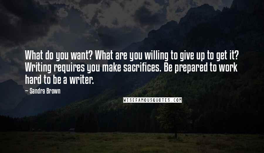 Sandra Brown Quotes: What do you want? What are you willing to give up to get it? Writing requires you make sacrifices. Be prepared to work hard to be a writer.