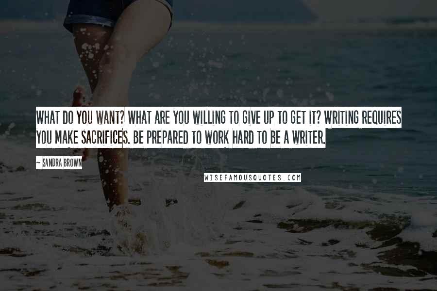 Sandra Brown Quotes: What do you want? What are you willing to give up to get it? Writing requires you make sacrifices. Be prepared to work hard to be a writer.