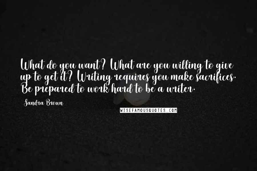 Sandra Brown Quotes: What do you want? What are you willing to give up to get it? Writing requires you make sacrifices. Be prepared to work hard to be a writer.