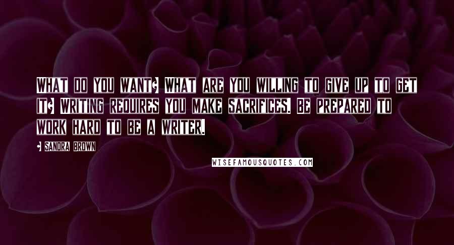 Sandra Brown Quotes: What do you want? What are you willing to give up to get it? Writing requires you make sacrifices. Be prepared to work hard to be a writer.