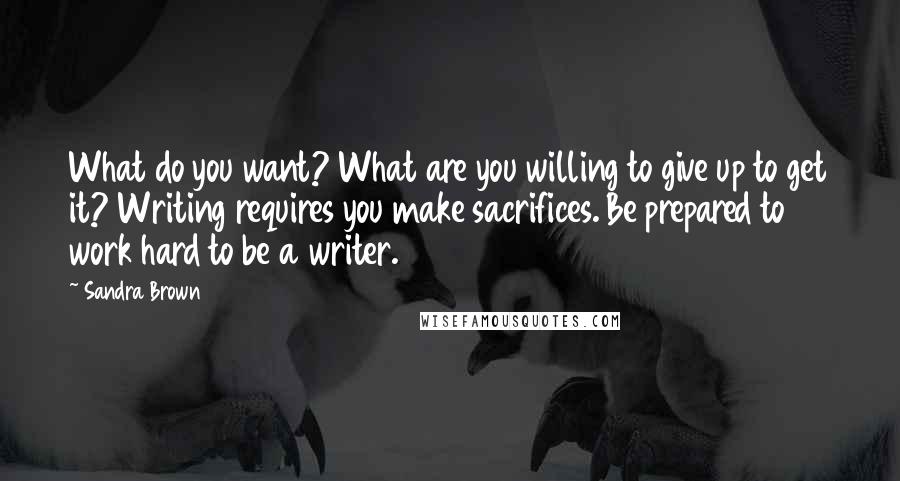 Sandra Brown Quotes: What do you want? What are you willing to give up to get it? Writing requires you make sacrifices. Be prepared to work hard to be a writer.