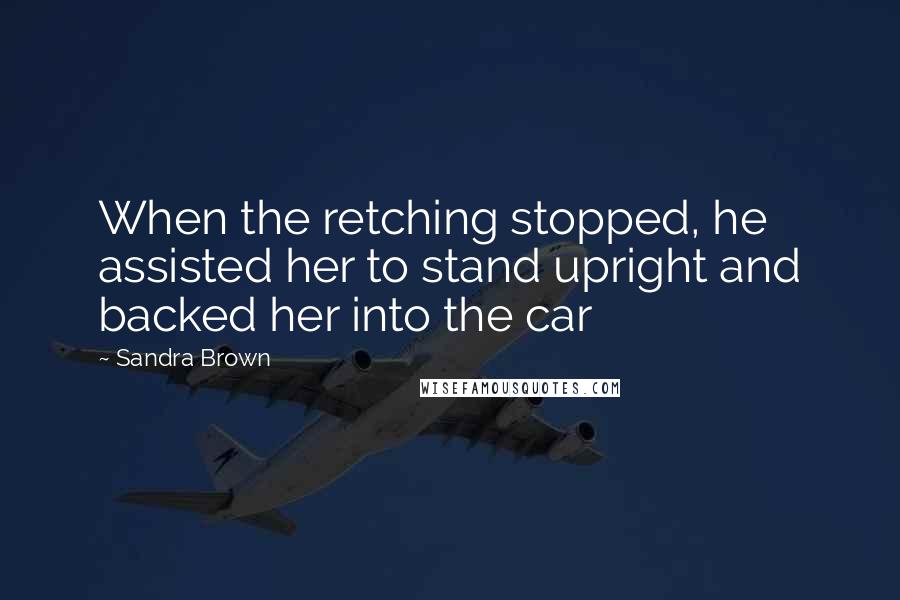 Sandra Brown Quotes: When the retching stopped, he assisted her to stand upright and backed her into the car