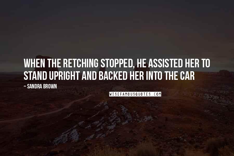 Sandra Brown Quotes: When the retching stopped, he assisted her to stand upright and backed her into the car