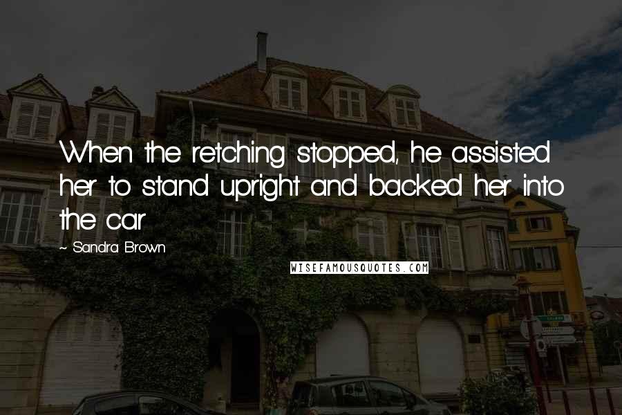 Sandra Brown Quotes: When the retching stopped, he assisted her to stand upright and backed her into the car