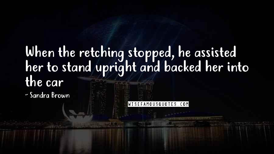 Sandra Brown Quotes: When the retching stopped, he assisted her to stand upright and backed her into the car