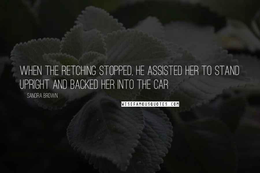 Sandra Brown Quotes: When the retching stopped, he assisted her to stand upright and backed her into the car