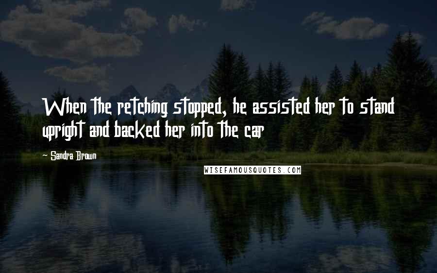 Sandra Brown Quotes: When the retching stopped, he assisted her to stand upright and backed her into the car