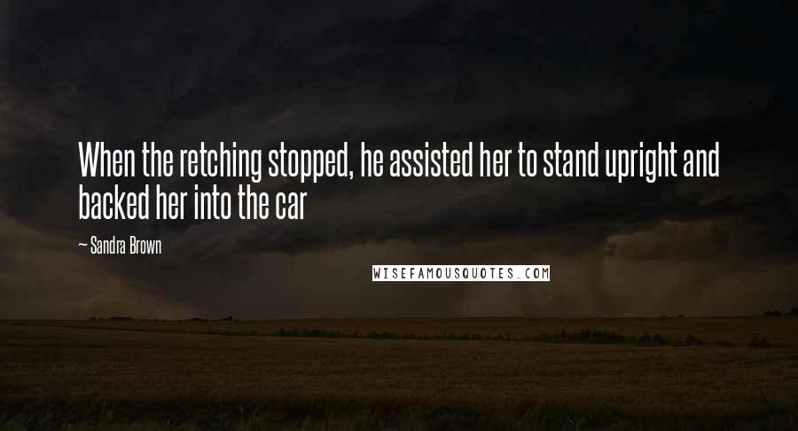 Sandra Brown Quotes: When the retching stopped, he assisted her to stand upright and backed her into the car