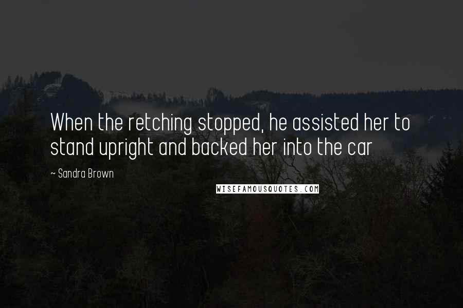 Sandra Brown Quotes: When the retching stopped, he assisted her to stand upright and backed her into the car