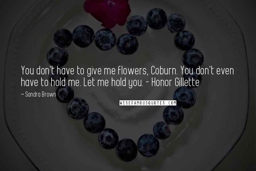 Sandra Brown Quotes: You don't have to give me flowers, Coburn. You don't even have to hold me. Let me hold you. - Honor Gillette