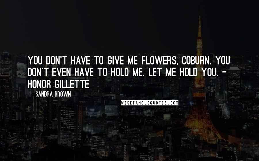 Sandra Brown Quotes: You don't have to give me flowers, Coburn. You don't even have to hold me. Let me hold you. - Honor Gillette