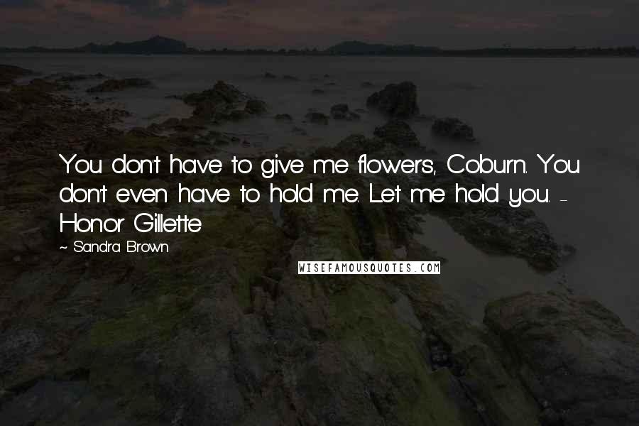 Sandra Brown Quotes: You don't have to give me flowers, Coburn. You don't even have to hold me. Let me hold you. - Honor Gillette