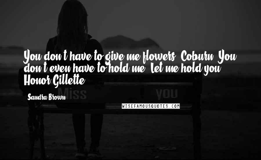 Sandra Brown Quotes: You don't have to give me flowers, Coburn. You don't even have to hold me. Let me hold you. - Honor Gillette