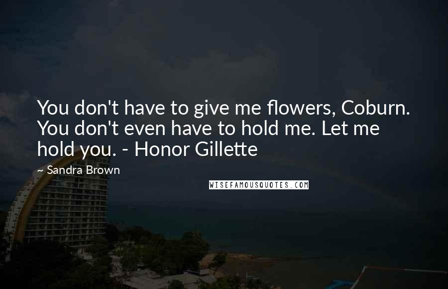 Sandra Brown Quotes: You don't have to give me flowers, Coburn. You don't even have to hold me. Let me hold you. - Honor Gillette