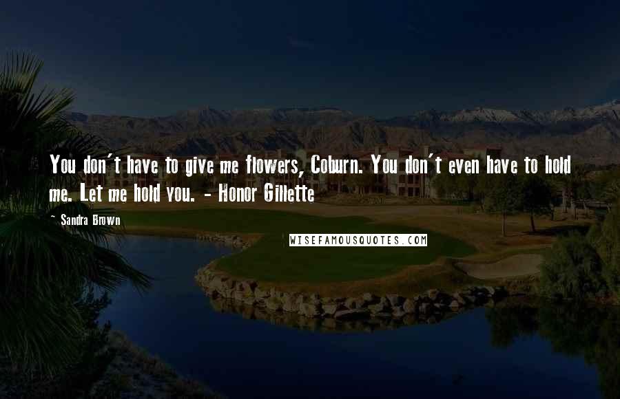 Sandra Brown Quotes: You don't have to give me flowers, Coburn. You don't even have to hold me. Let me hold you. - Honor Gillette