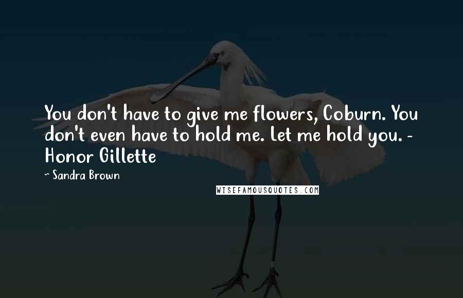 Sandra Brown Quotes: You don't have to give me flowers, Coburn. You don't even have to hold me. Let me hold you. - Honor Gillette