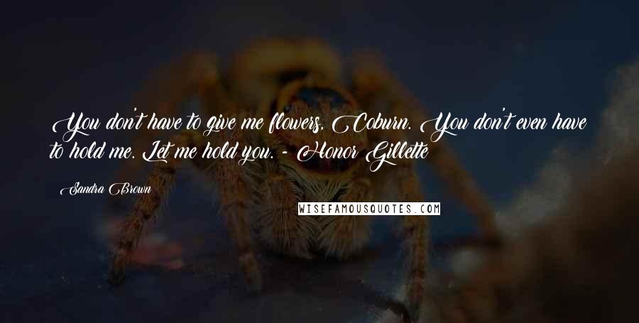 Sandra Brown Quotes: You don't have to give me flowers, Coburn. You don't even have to hold me. Let me hold you. - Honor Gillette