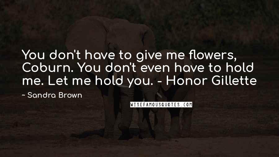 Sandra Brown Quotes: You don't have to give me flowers, Coburn. You don't even have to hold me. Let me hold you. - Honor Gillette