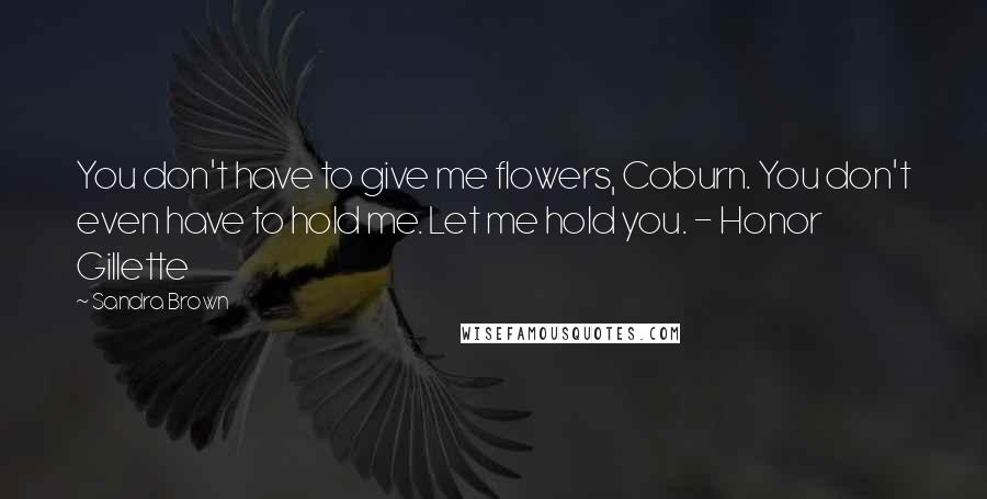 Sandra Brown Quotes: You don't have to give me flowers, Coburn. You don't even have to hold me. Let me hold you. - Honor Gillette