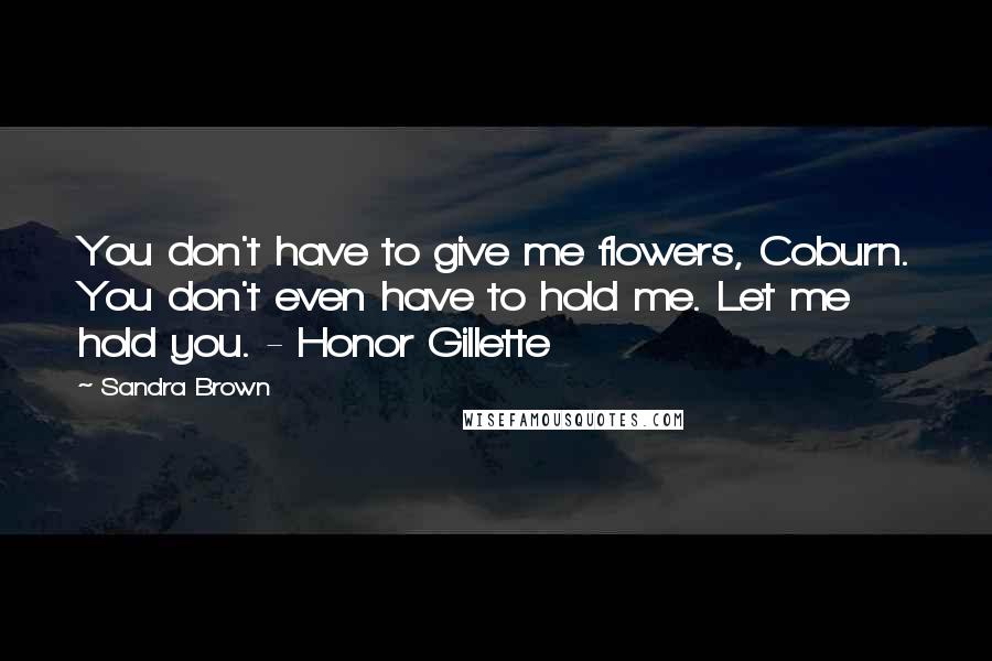Sandra Brown Quotes: You don't have to give me flowers, Coburn. You don't even have to hold me. Let me hold you. - Honor Gillette