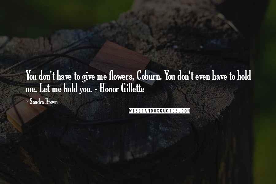 Sandra Brown Quotes: You don't have to give me flowers, Coburn. You don't even have to hold me. Let me hold you. - Honor Gillette