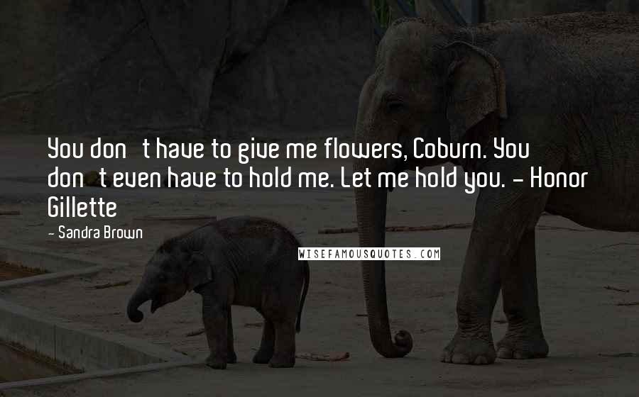 Sandra Brown Quotes: You don't have to give me flowers, Coburn. You don't even have to hold me. Let me hold you. - Honor Gillette