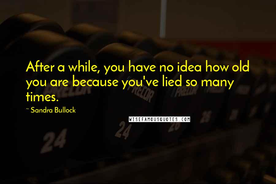 Sandra Bullock Quotes: After a while, you have no idea how old you are because you've lied so many times.