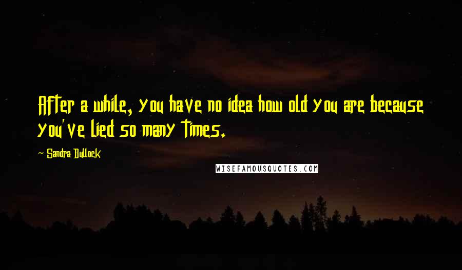 Sandra Bullock Quotes: After a while, you have no idea how old you are because you've lied so many times.