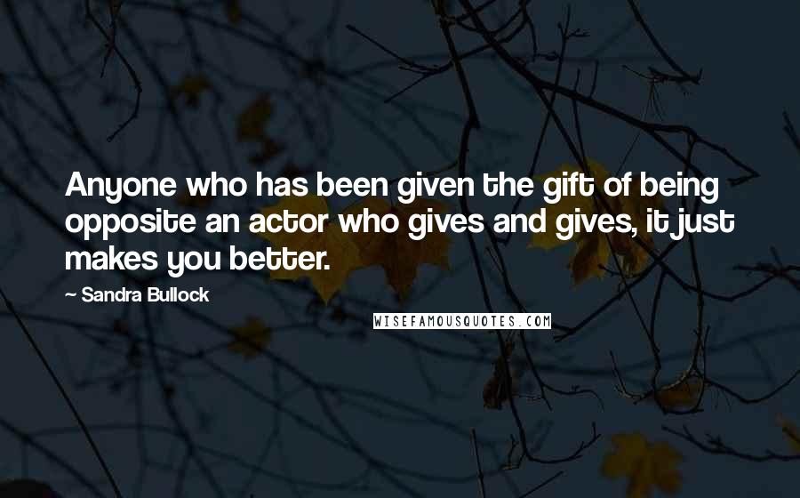 Sandra Bullock Quotes: Anyone who has been given the gift of being opposite an actor who gives and gives, it just makes you better.