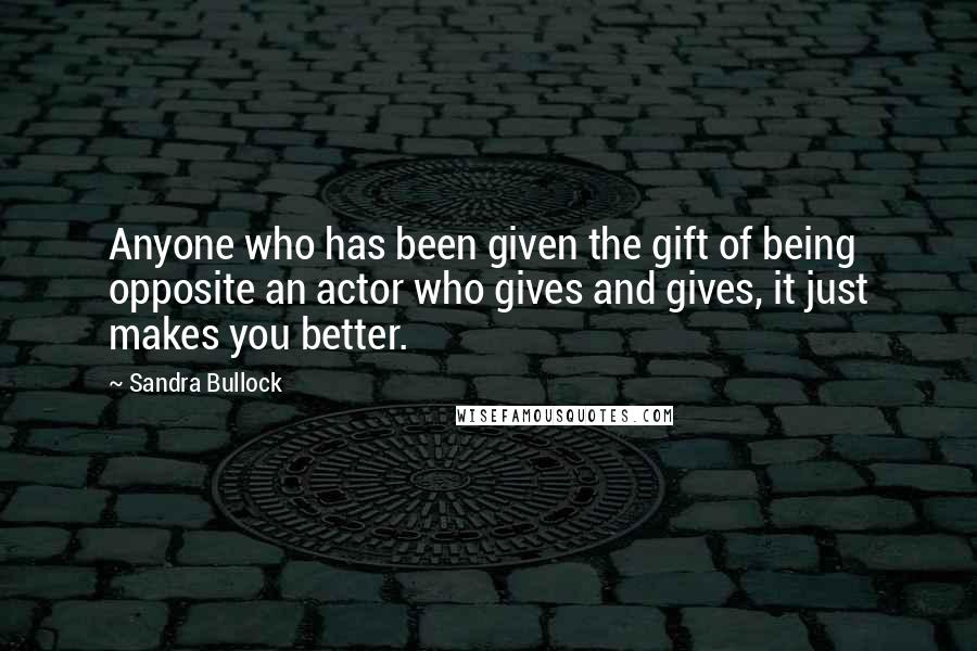 Sandra Bullock Quotes: Anyone who has been given the gift of being opposite an actor who gives and gives, it just makes you better.