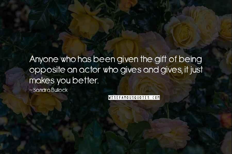 Sandra Bullock Quotes: Anyone who has been given the gift of being opposite an actor who gives and gives, it just makes you better.